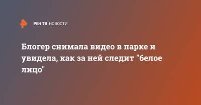 Блогер снимала видео в парке и увидела, как за ней следит "белое лицо"