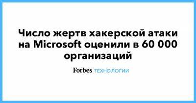 Число жертв хакерской атаки на Microsoft оценили в 60 000 организаций - forbes.ru - Microsoft