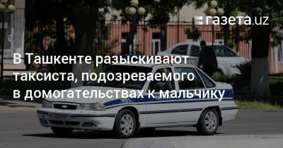 В Ташкенте разыскивают таксиста, подозреваемого в домогательствах к мальчику