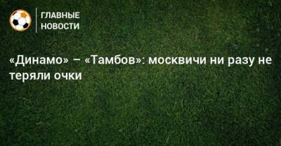 «Динамо» – «Тамбов»: москвичи ни разу не теряли очки