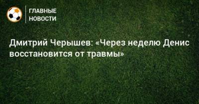 Дмитрий Черышев - Дмитрий Черышев: «Через неделю Денис восстановится от травмы» - bombardir.ru