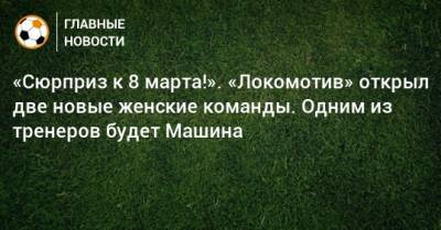 «Сюрприз к 8 марта!». «Локомотив» открыл две новые женские команды. Одним из тренеров будет Машина