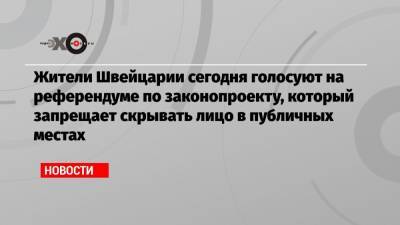 Жители Швейцарии сегодня голосуют на референдуме по законопроекту, который запрещает скрывать лицо в публичных местах