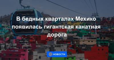 В бедных кварталах Мехико появилась гигантская канатная дорога