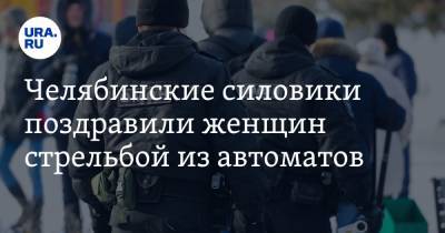 Челябинские силовики поздравили женщин стрельбой из автоматов. Видео