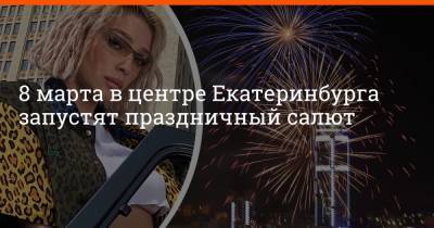 8 марта в центре Екатеринбурга запустят праздничный салют