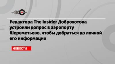 Редактора The Insider Доброхотова устроили допрос в аэропорту Шереметьево, чтобы добраться до личной его информации