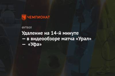 Удаление на 14-й минуте — в видеообзоре матча «Урал» — «Уфа»