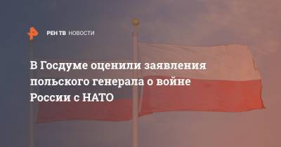 В Госдуме оценили заявления польского генерала о войне России с НАТО