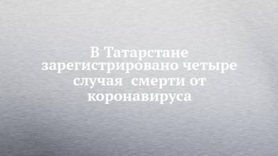 В Татарстане зарегистрировано четыре случая смерти от коронавируса