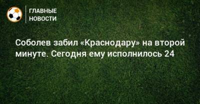 Соболев забил «Краснодару» на второй минуте. Сегодня ему исполнилось 24