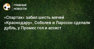 «Спартак» забил шесть мячей «Краснодару». Соболев и Ларссон сделали дубль, у Промес гол и ассист