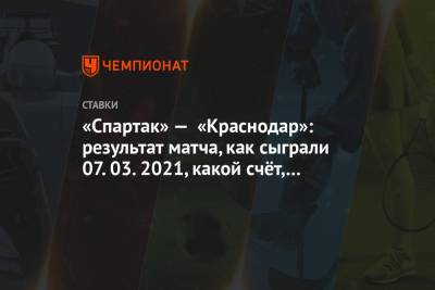 «Спартак» — «Краснодар»: результат матча, как сыграли 07.03.2021, какой счёт, кто забил