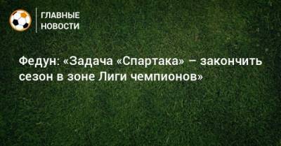 Федун: «Задача «Спартака» – закончить сезон в зоне Лиги чемпионов»