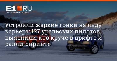 Устроили жаркие гонки на льду карьера: 127 уральских пилотов выяснили, кто круче в дрифте и ралли-спринте