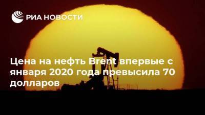 Цена на нефть Brent впервые с января 2020 года превысила 70 долларов