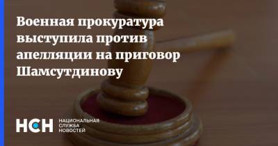 Военная прокуратура выступила против апелляции на приговор Шамсутдинову
