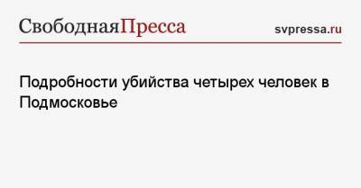 Подробности убийства четырех человек в Подмосковье