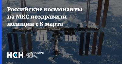 Российские космонавты на МКС поздравили женщин с 8 марта