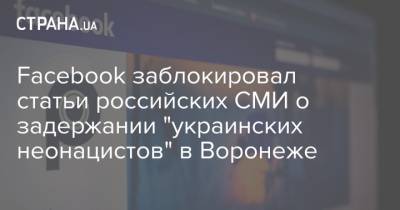 Facebook заблокировал статьи российских СМИ о задержании "украинских неонацистов" в Воронеже