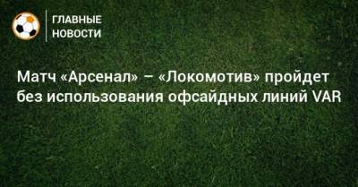 Матч «Арсенал» – «Локомотив» пройдет без использования офсайдных линий VAR