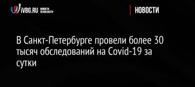 В Санкт-Петербурге провели более 30 тысяч обследований на Covid-19 за сутки