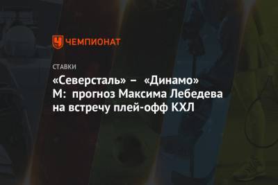 «Северсталь» – «Динамо» М: прогноз Максима Лебедева на встречу плей-офф КХЛ