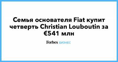 Christian Louboutin - Семья основателя Fiat купит четверть Christian Louboutin за €541 млн - forbes.ru