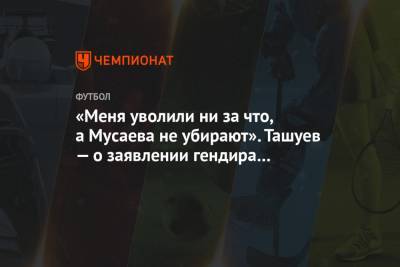 «Меня уволили ни за что, а Мусаева не убирают». Ташуев — о заявлении гендира «Краснодара»