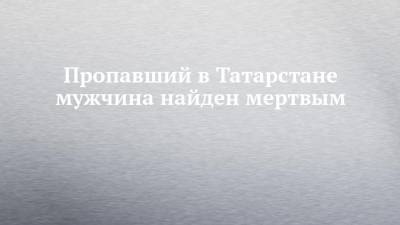 Пропавший в Татарстане мужчина найден мертвым