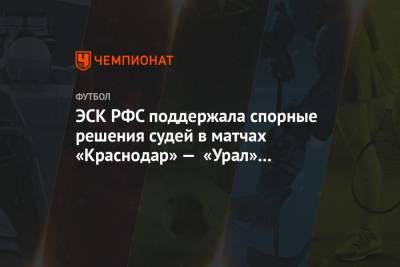 ЭСК РФС поддержала спорные решения судей в матчах «Краснодар» — «Урал» и «Химки» — «Уфа»