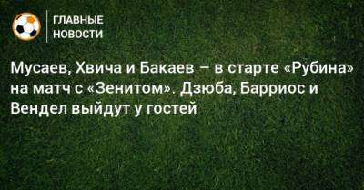 Мусаев, Хвича и Бакаев – в старте «Рубина» на матч с «Зенитом». Дзюба, Барриос и Вендел выйдут у гостей