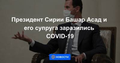 Президент Сирии Башар Асад и его супруга заразились COVID-19