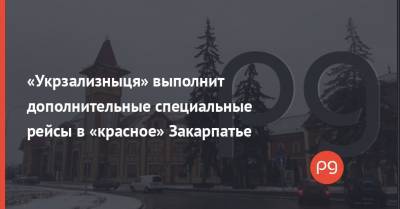 «Укрзализныця» выполнит дополнительные специальные рейсы в «красное» Закарпатье