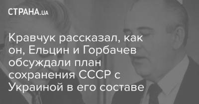 Кравчук рассказал, как он, Ельцин и Горбачев обсуждали план сохранения СССР с Украиной в его составе