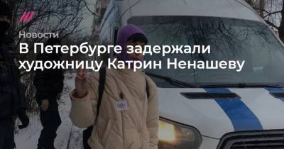 В Петербурге задержали художницу Катрин Ненашеву