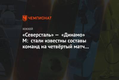 «Северсталь» — «Динамо» М: стали известны составы команд на четвёртый матч серии