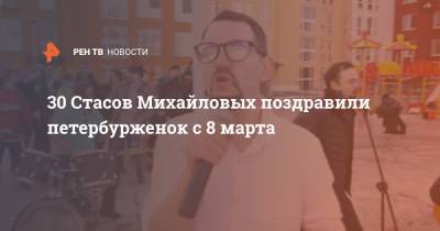 30 Стасов Михайловых поздравили петербурженок с 8 марта