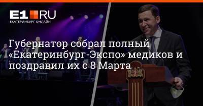 Губернатор собрал полный «Екатеринбург-Экспо» медиков и поздравил их с 8 Марта
