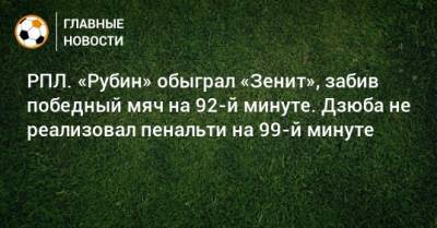 РПЛ. «Рубин» обыграл «Зенит», забив победный мяч на 92-й минуте. Дзюба не реализовал пенальти на 99-й минуте