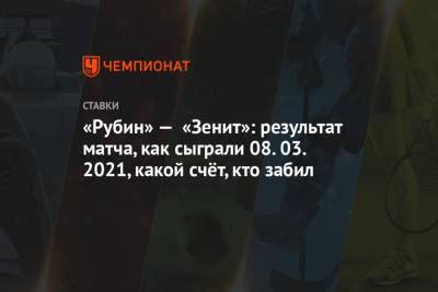«Рубин» — «Зенит»: результат матча, как сыграли 08.03.2021, какой счёт, кто забил