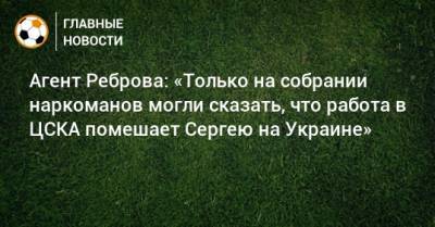 Агент Реброва: «Только на собрании наркоманов могли сказать, что работа в ЦСКА помешает Сергею на Украине»