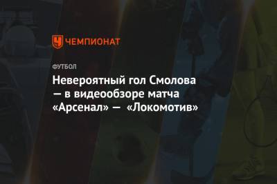Невероятный гол Смолова — в видеообзоре матча «Арсенал» — «Локомотив»