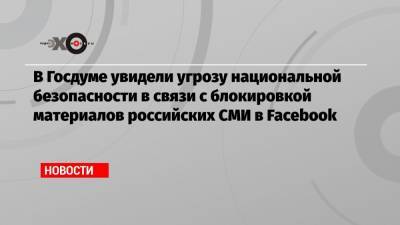 В Госдуме увидели угрозу национальной безопасности в связи с блокировкой материалов российских СМИ в Facebook
