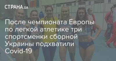 После чемпионата Европы по легкой атлетике три спортсменки сборной Украины подхватили Covid-19