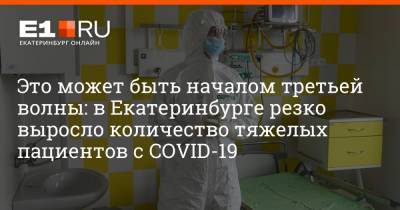Это может быть началом третьей волны: в Екатеринбурге резко выросло количество тяжелых пациентов с COVID-19