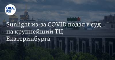 Sunlight из-за COVID подал в суд на крупнейший ТЦ Екатеринбурга