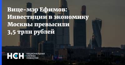 Вице-мэр Ефимов: Инвестиции в экономику Москвы превысили 3,5 трлн рублей