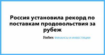 Андрей Сизов - Россия установила рекорд по поставкам продовольствия за рубеж - forbes.ru - Продовольствие
