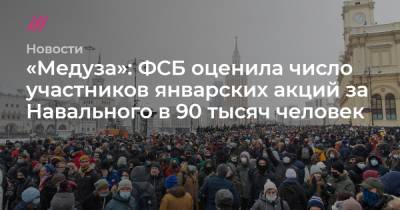 «Медуза»: ФСБ оценила число участников январских акций за Навального в 90 тысяч человек